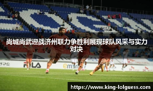 尚城尚武迎战济州联力争胜利展现球队风采与实力对决